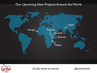 Our Upcoming New Projects Around the World




                                            Nepal

       Senegal         Rwanda
                             Burundi
                                 Tanzania


                              Malawi




           (cc) By owner on source                  @evermore4u
 