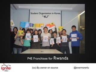 Student Organization in Korea,
            “4U”




P4E Franchisee for Rwanda

  (cc) By owner on source         @evermore4u
 
