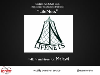 Student run NGO from
 Rensselaer Polytechnic Institute

      “LifeNets"




P4E Franchisee for Malawi


   (cc) By owner on source          @evermore4u
 