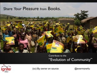 Share Your Pleasure from Books.




                             Contribute to the
                             “Evolution of Community”

               (cc) By owner on source           @evermore4u
 