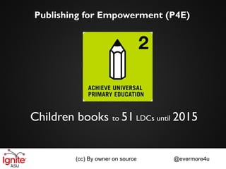 Publishing for Empowerment (P4E)




Children books to 51 LDCs until 2015


         (cc) By owner on source   @evermore4u
 