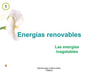Energías renovables
Las energías
inagotables
Daniel López y Elena Isidro
1ºBACH
1
 