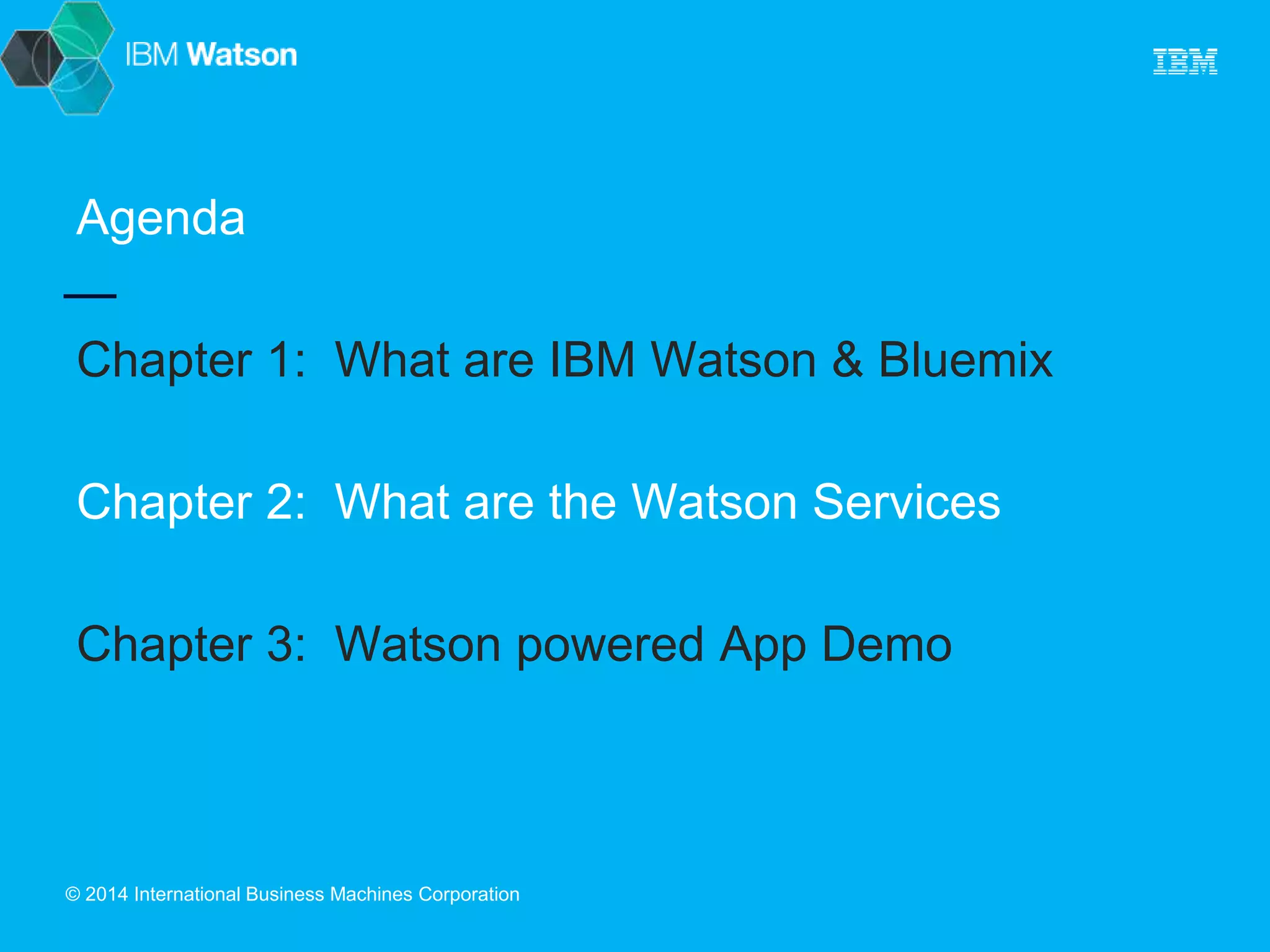 Agenda 
Chapter 1: What are IBM Watson & Bluemix 
Chapter 2: What are the Watson Services 
Chapter 3: Watson powered App Demo 
© 2014 International Business Machines Corporation 
 