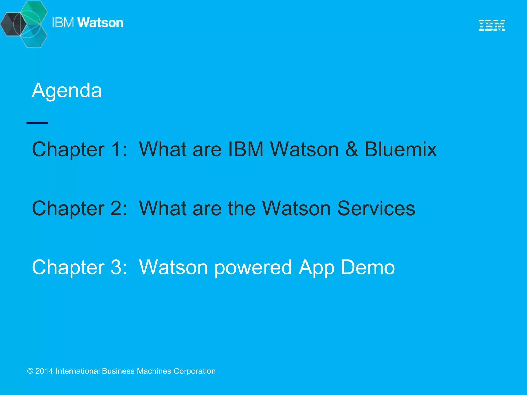 Agenda 
Chapter 1: What are IBM Watson & Bluemix 
Chapter 2: What are the Watson Services 
Chapter 3: Watson powered App Demo 
© 2014 International Business Machines Corporation 
 