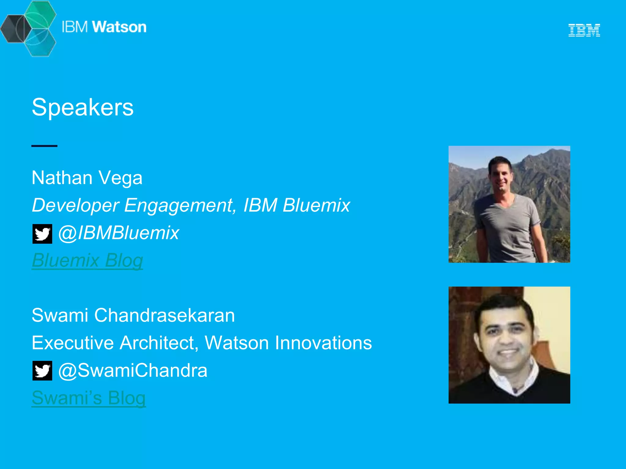 Speakers 
Nathan Vega 
Developer Engagement, IBM Bluemix 
@IBMBluemix 
Bluemix Blog 
Swami Chandrasekaran 
Executive Architect, Watson Innovations 
@SwamiChandra 
Swami’s Blog 
 