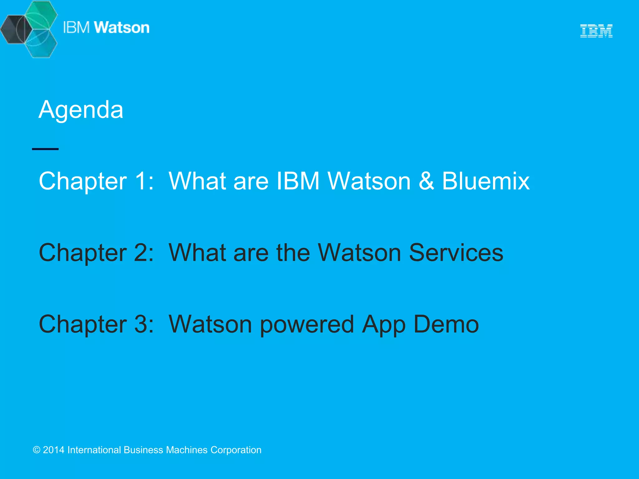 Agenda 
Chapter 1: What are IBM Watson & Bluemix 
Chapter 2: What are the Watson Services 
Chapter 3: Watson powered App Demo 
© 2014 International Business Machines Corporation 
 