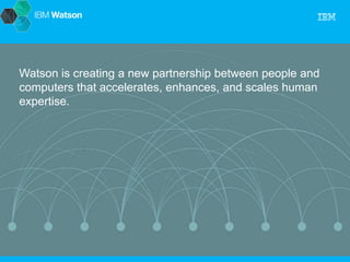 Watson is creating a new partnership between people and 
computers that accelerates, enhances, and scales human 
expertise. 
 