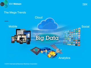 Cloud 
Mobile Social 
© 2014 International Business Machines Corporation 
Analytics 
The Mega Trends 
 