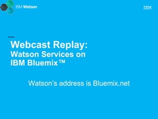 Webcast Replay: 
Watson Services on 
IBM Bluemix™ 
Watson’s address is Bluemix.net 
 