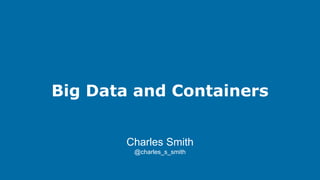 Big Data and Containers
Charles Smith
@charles_s_smith
 