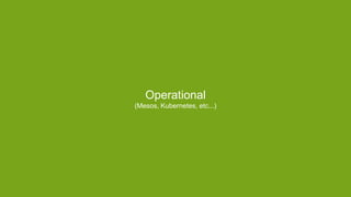 Operational
(Mesos, Kubernetes, etc...)
 