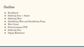 Outline
● Breadboard
● Soldering Iron + Stand
● Soldering Wire
● Desoldering Wire and Desoldering Pump
● Wire Cutter
● General purpose PCB
● Soldering Flux
● Digital Multimeter
 
