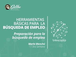 HERRAMIENTAS 
BÁSICAS PARA LA 
BÚSQUEDA DE EMPLEO 
Preparación para la 
búsqueda de empleo 
Marla Menchú 
3ra Semana 
 