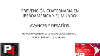PREVENCIÓN CUATERNARIA EN
IBEROAMÉRICA Y EL MUNDO:
AVANCES Y DESAFÍOS.
MONICA NIVELO (CHILE), LISDAMYS MORERA (PERU),
MIGUEL PIZZANELLI (URUGUAY).
1
 