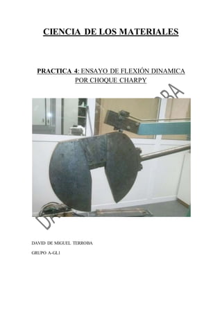 CIENCIA DE LOS MATERIALES 
PRACTICA 4: ENSAYO DE FLEXIÓN DINAMICA 
POR CHOQUE CHARPY 
DAVID DE MIGUEL TERROBA 
GRUPO A-GL1 
 