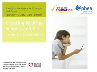 A webinar by People for Education
   and Ophea
   February 15, 2012; 7:00 – 8:00pm


   Creating Healthy
   Schools and Kids
   ~a shared responsibility~




This webinar was made possible
through funding from the Heart
and Stroke Foundation's Spark
Advocacy grants.
 