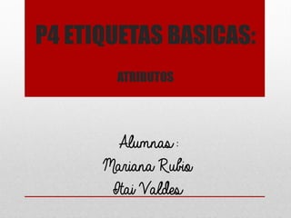 P4 ETIQUETAS BASICAS: ATRIBUTOS 
Alumnas: 
Mariana Rubio 
Itai Valdes  