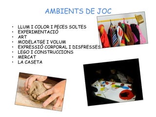 AMBIENTS DE JOC
• LLUM I COLOR I PECES SOLTES
• EXPERIMENTACIÓ
• ART
• MODELATGE I VOLUM
• EXPRESSIÓ CORPORAL I DISFRESSES...