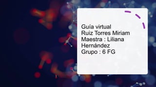 Guía virtual
Ruiz Torres Miriam
Maestra : Liliana
Hernández
Grupo : 6 FG
 