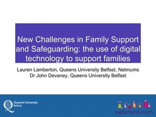 New Challenges in Family Support
and Safeguarding: the use of digital
technology to support families
Lauren Lamberton, Queens University Belfast, Netmums
Dr John Devaney, Queens University Belfast
 