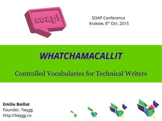 WHATCHAMACALLIT
Controlled Vocabularies for Technical Writers
Emilie Boillat
Founder, Twygg
http://twygg.co
SOAP Conference
Krakow, 8th
Oct. 2015
 