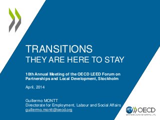 TRANSITIONS
THEY ARE HERE TO STAY
10th Annual Meeting of the OECD LEED Forum on
Partnerships and Local Development, Stockholm
April, 2014
Guillermo MONTT
Directorate for Employment, Labour and Social Affairs
guillermo.montt@oecd.org
 
