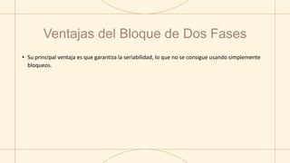 Ventajas del Bloque de Dos Fases
• Su principal ventaja es que garantiza la seriabilidad, lo que no se consigue usando simplemente
bloqueos.
 