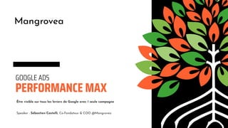 1
PERFORMANCE MAX
GOOGLE ADS
Être visible sur tous les leviers de Google avec 1 seule campagne
Speaker : Sébastien Castelli, Co-Fondateur & COO @Mangrovea
 