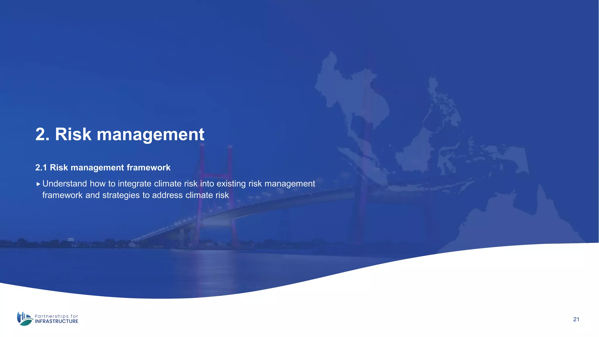 2.1 Risk management framework
2. Risk management
21
 Understand how to integrate climate risk into existing risk management
framework and strategies to address climate risk
 