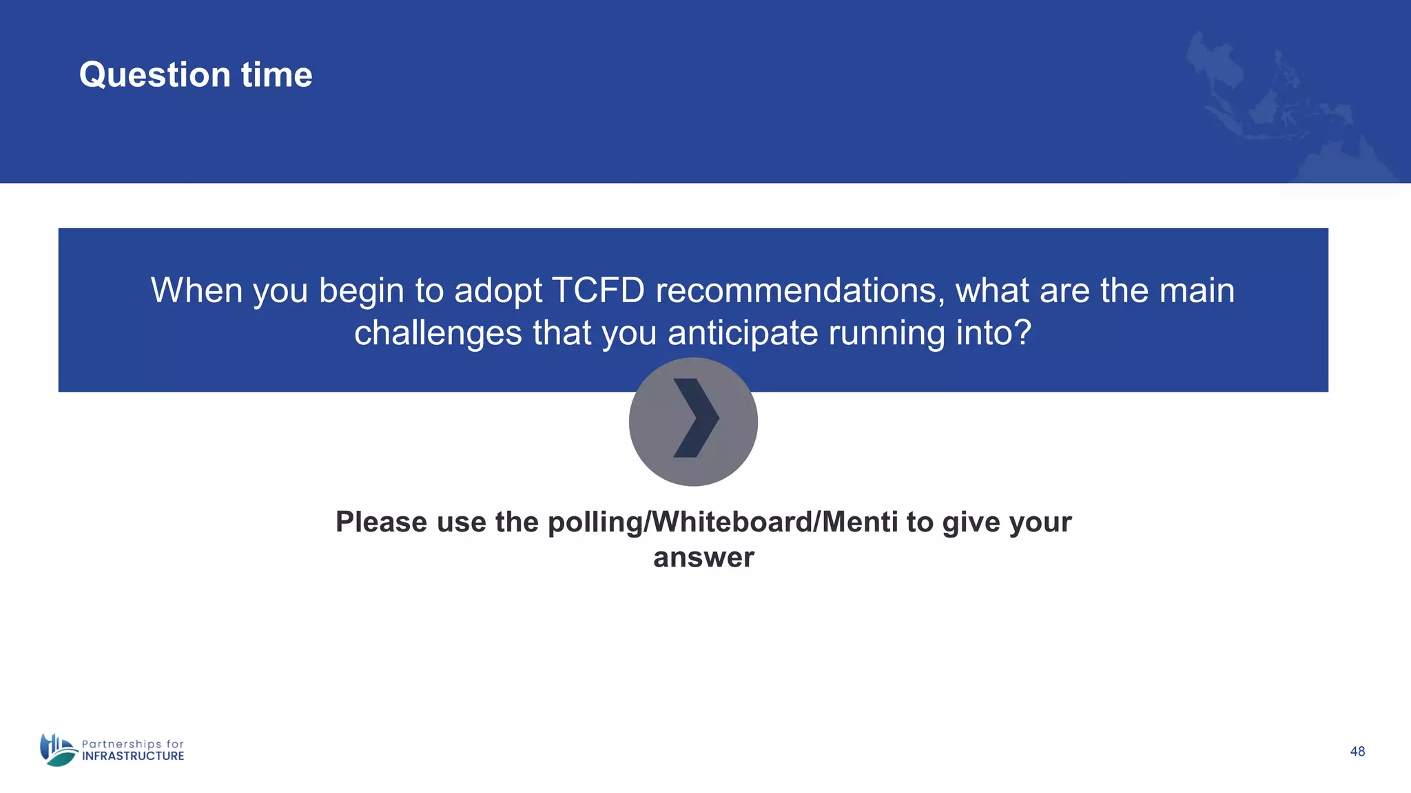 48
Question time
When you begin to adopt TCFD recommendations, what are the main
challenges that you anticipate running into?
Please use the polling/Whiteboard/Menti to give your
answer
 