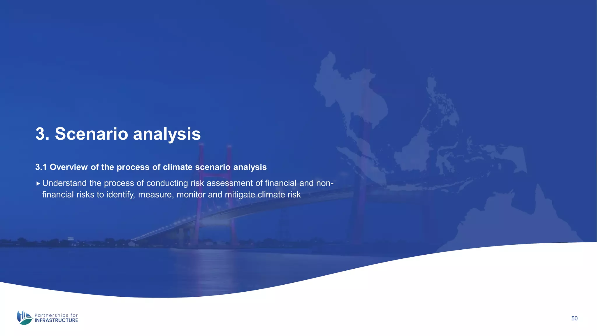 3.1 Overview of the process of climate scenario analysis
3. Scenario analysis
50
 Understand the process of conducting risk assessment of financial and non-
financial risks to identify, measure, monitor and mitigate climate risk
 
