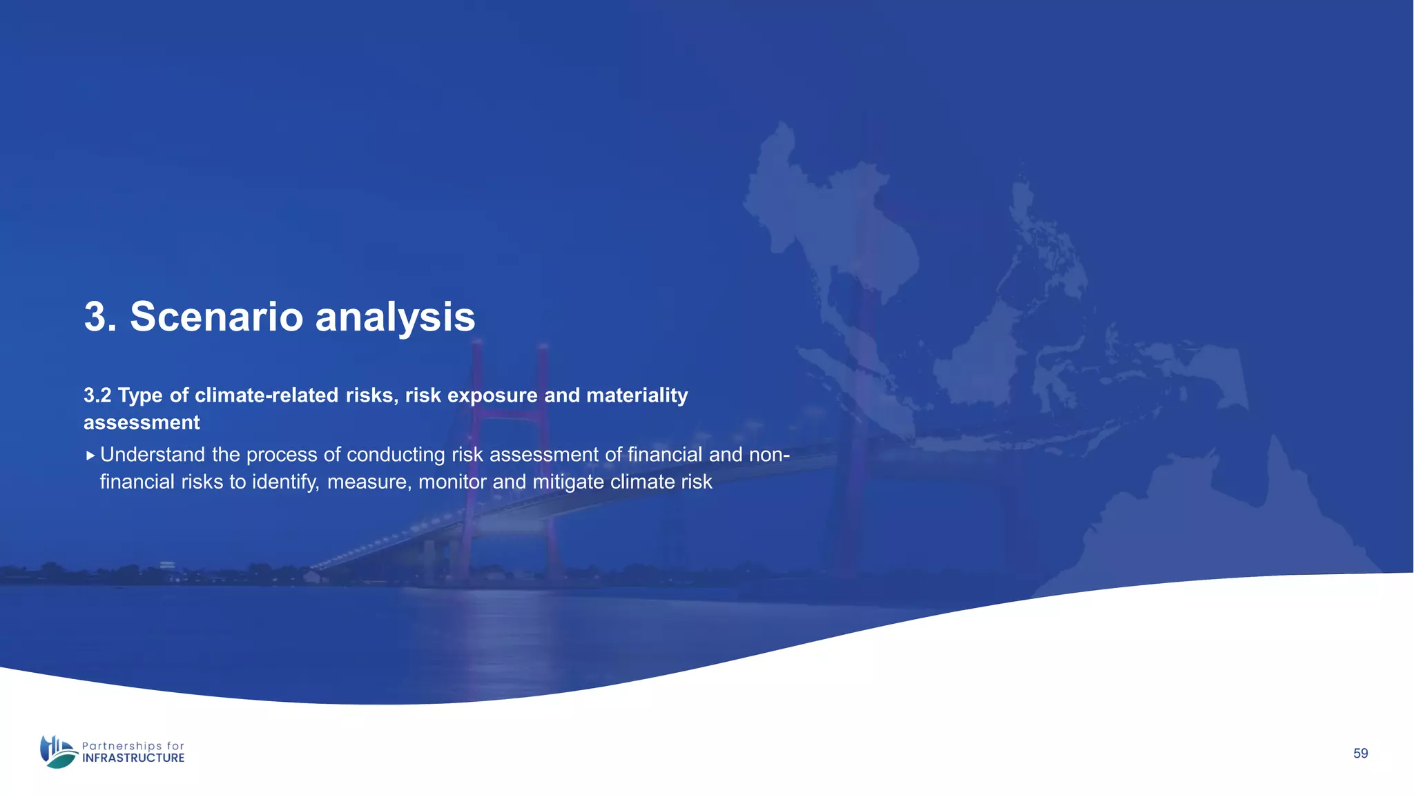3.2 Type of climate-related risks, risk exposure and materiality
assessment
3. Scenario analysis
59
 Understand the process of conducting risk assessment of financial and non-
financial risks to identify, measure, monitor and mitigate climate risk
 