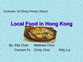 Confucian Tai Shing Primary School



     Local Food in Hong Kong



    By: Ella Chan      Matthew Chim
        Carmen Fu      Cindy Choi     Kitty Lui
 