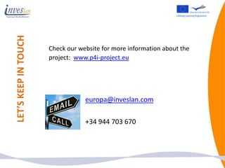 LET’S KEEP IN TOUCH

                      Check our website for more information about the
                      project: www.p4i-project.eu




                                  europa@inveslan.com

                                  +34 944 703 670
 