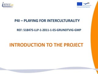 P4I – PLAYING FOR INTERCULTURALITY

  REF: 518475-LLP-1-2011-1-ES-GRUNDTVIG-GMP



INTRODUCTION TO THE PROJECT
 