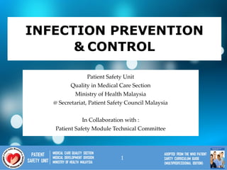 INFECTION PREVENTION
& CONTROL
Patient Safety Unit
Quality in Medical Care Section
Ministry of Health Malaysia
@ Secretariat, Patient Safety Council Malaysia
In Collaboration with :
Patient Safety Module Technical Committee
1
 