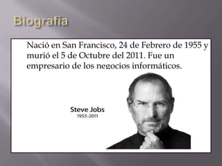  Nació en San Francisco, 24 de Febrero de 1955 y
murió el 5 de Octubre del 2011. Fue un
empresario de los negocios informáticos.
 