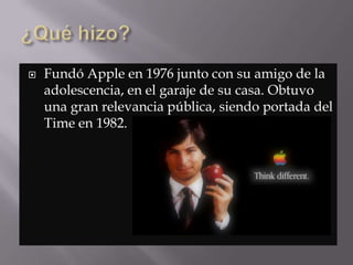  Fundó Apple en 1976 junto con su amigo de la
adolescencia, en el garaje de su casa. Obtuvo
una gran relevancia pública, siendo portada del
Time en 1982.
 