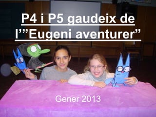 P4 i P5 gaudeix de
l’”Eugeni aventurer”



      Gener 2013
 
