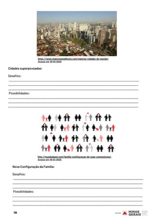 Cidades superpovoadas:
Desafios:
___________________________________________________________________________________
___________________________________________________________________________________
___________________________________________________________________________________
 Possibilidades:
___________________________________________________________________________________
___________________________________________________________________________________
___________________________________________________________________________________
116
https://www.maioresemelhores.com/maiores-cidades-do-mundo/.
Acesso em 29.03.2020
Nova Configuração da Família:
Desafios:
___________________________________________________________________________________
___________________________________________________________________________________
___________________________________________________________________________________
 Possibilidades:
___________________________________________________________________________________
___________________________________________________________________________________
___________________________________________________________________________________
http://mundodapsi.com/familia-configuracao-de-suas-composicoes/.
Acesso em 28.03.2020.
 