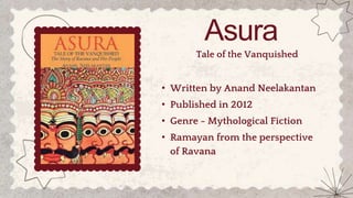 Asura
Tale of the Vanquished
• Written by Anand Neelakantan
• Published in 2012
• Ramayan from the perspective
of Ravana
• Genre - Mythological Fiction