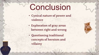 Conclusion
• Cynical nature of power and
violence
• Exploration of gray areas
between right and wrong
• Questioning traditional
concepts of heroism and
villainy