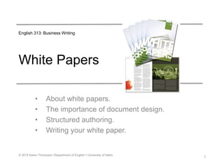 White Papers
• About white papers.
• The importance of document design.
• Structured authoring.
• Writing your white paper.
1© 2015 Karen Thompson Department of English  University of Idaho
English 313: Business Writing
 