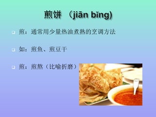  煎：通常用少量热油煮熟的烹调方法
 如：煎鱼、煎豆干
 煎：煎熬（比喻折磨）
 