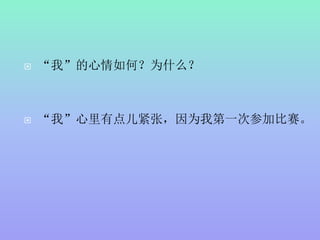  “我”的心情如何？为什么？
 “我”心里有点儿紧张，因为我第一次参加比赛。
 