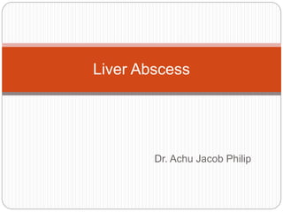 Dr. Achu Jacob Philip
Liver Abscess
 