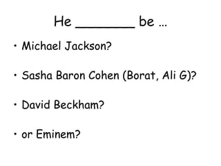 He _______ be … Michael Jackson? Sasha Baron Cohen (Borat, Ali G)? David Beckham? or Eminem? 