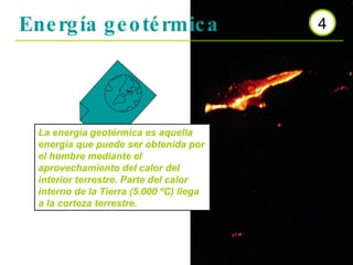 Energía geotérmica 4 La energía geotérmica es aquella energía que puede ser obtenida por el hombre mediante el aprovechamiento del calor del interior terrestre. Parte del calor interno de la Tierra (5.000 ºC) llega a la corteza terrestre.  