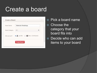Create a board
 Pick a board name
 Choose the
category that your
board fits into
 Decide who can add
items to your board
 