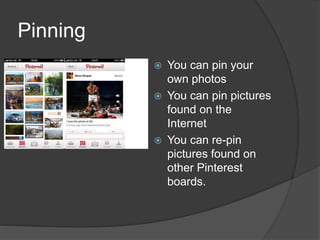 Pinning
 You can pin your
own photos
 You can pin pictures
found on the
Internet
 You can re-pin
pictures found on
other Pinterest
boards.
 